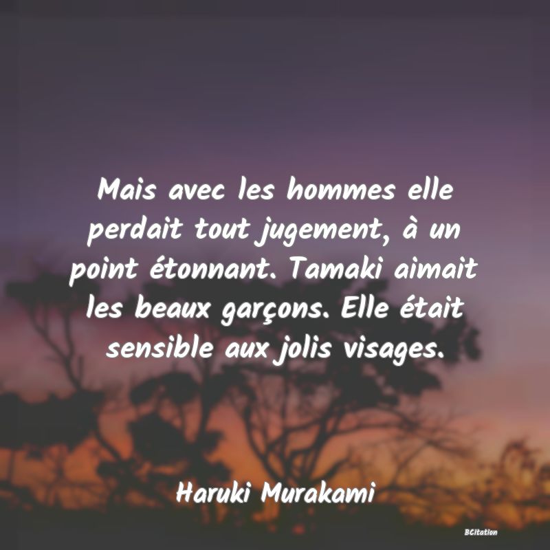 Belle Citation - Mais avec les hommes elle perdait tout jugement, à un point étonnant. Tamaki aimait les beaux garçons. Elle était sensible aux jolis visages. - Haruki Murakami