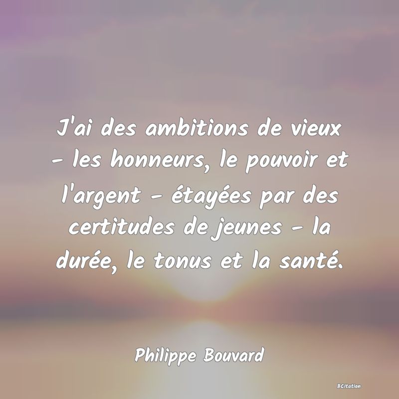 image de citation: J'ai des ambitions de vieux - les honneurs, le pouvoir et l'argent - étayées par des certitudes de jeunes - la durée, le tonus et la santé.