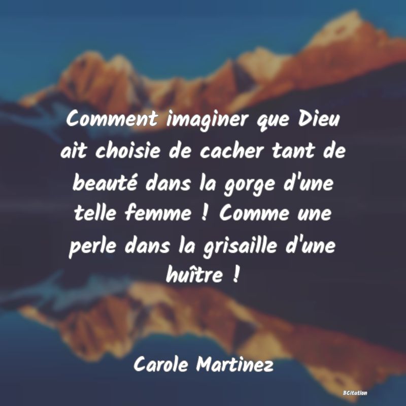 image de citation: Comment imaginer que Dieu ait choisie de cacher tant de beauté dans la gorge d'une telle femme ! Comme une perle dans la grisaille d'une huître !