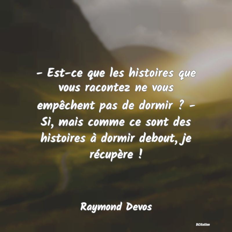 image de citation: - Est-ce que les histoires que vous racontez ne vous empêchent pas de dormir ? - Si, mais comme ce sont des histoires à dormir debout, je récupère !