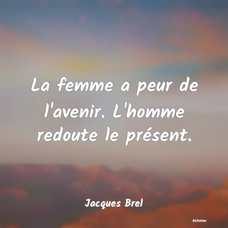 Belle Citation - La femme a peur de l'avenir. L'homme redoute le présent. - Jacques Brel