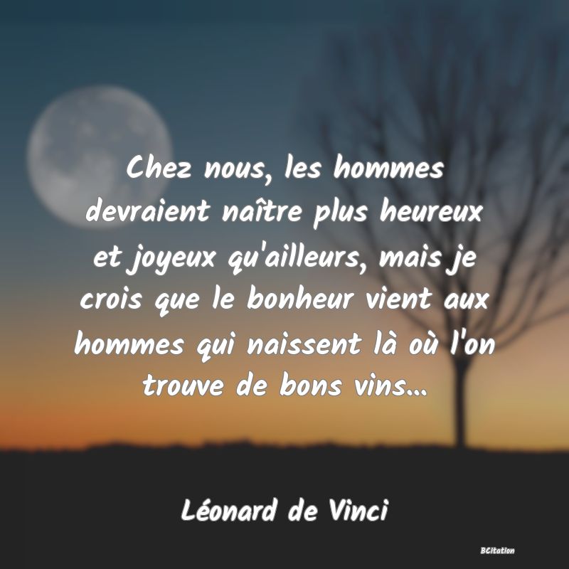 image de citation: Chez nous, les hommes devraient naître plus heureux et joyeux qu'ailleurs, mais je crois que le bonheur vient aux hommes qui naissent là où l'on trouve de bons vins...