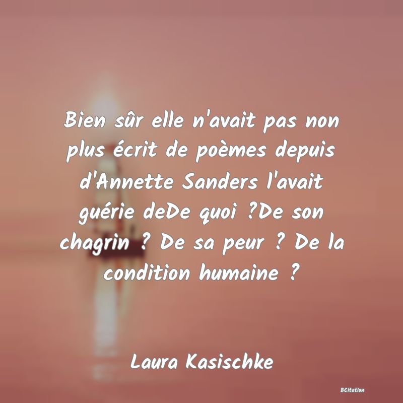 Belle Citation - Bien sûr elle n'avait pas non plus écrit de poèmes depuis d'Annette Sanders l'avait guérie deDe quoi ?De son chagrin ? De sa peur ? De la condition humaine ? - Laura Kasischke