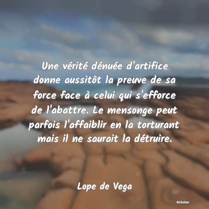 image de citation: Une vérité dénuée d'artifice donne aussitôt la preuve de sa force face à celui qui s'efforce de l'abattre. Le mensonge peut parfois l'affaiblir en la torturant mais il ne saurait la détruire.