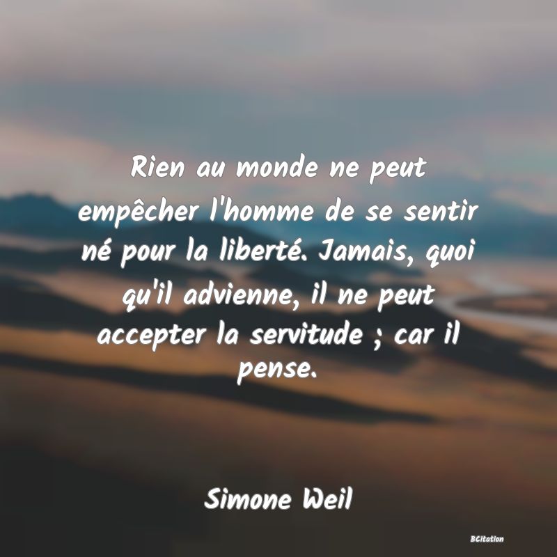 image de citation: Rien au monde ne peut empêcher l'homme de se sentir né pour la liberté. Jamais, quoi qu'il advienne, il ne peut accepter la servitude ; car il pense.