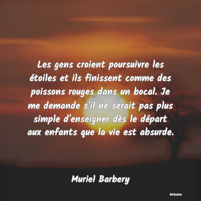 image de citation: Les gens croient poursuivre les étoiles et ils finissent comme des poissons rouges dans un bocal. Je me demande s'il ne serait pas plus simple d'enseigner dès le départ aux enfants que la vie est absurde.