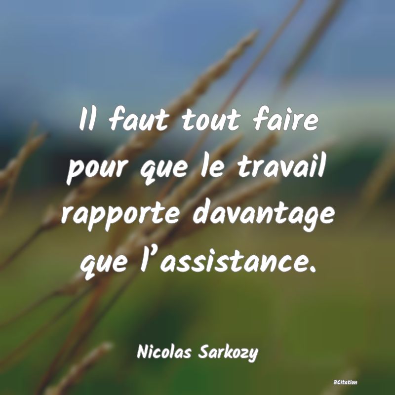 Belle Citation - Il faut tout faire pour que le travail rapporte davantage que l’assistance. - Nicolas Sarkozy