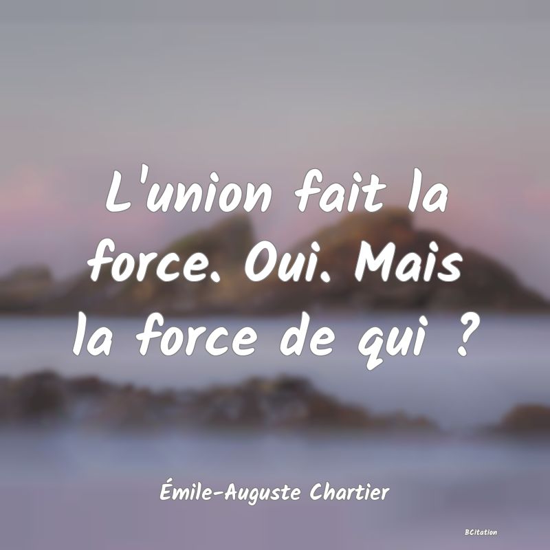 Belle Citation - L'union fait la force. Oui. Mais la force de qui ? - Émile-Auguste Chartier