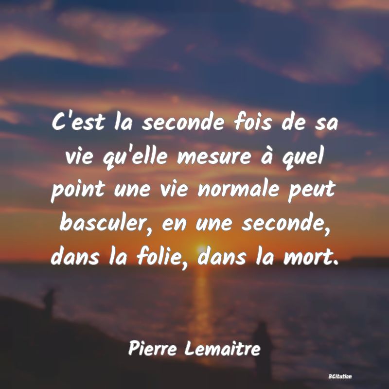 image de citation: C'est la seconde fois de sa vie qu'elle mesure à quel point une vie normale peut basculer, en une seconde, dans la folie, dans la mort.