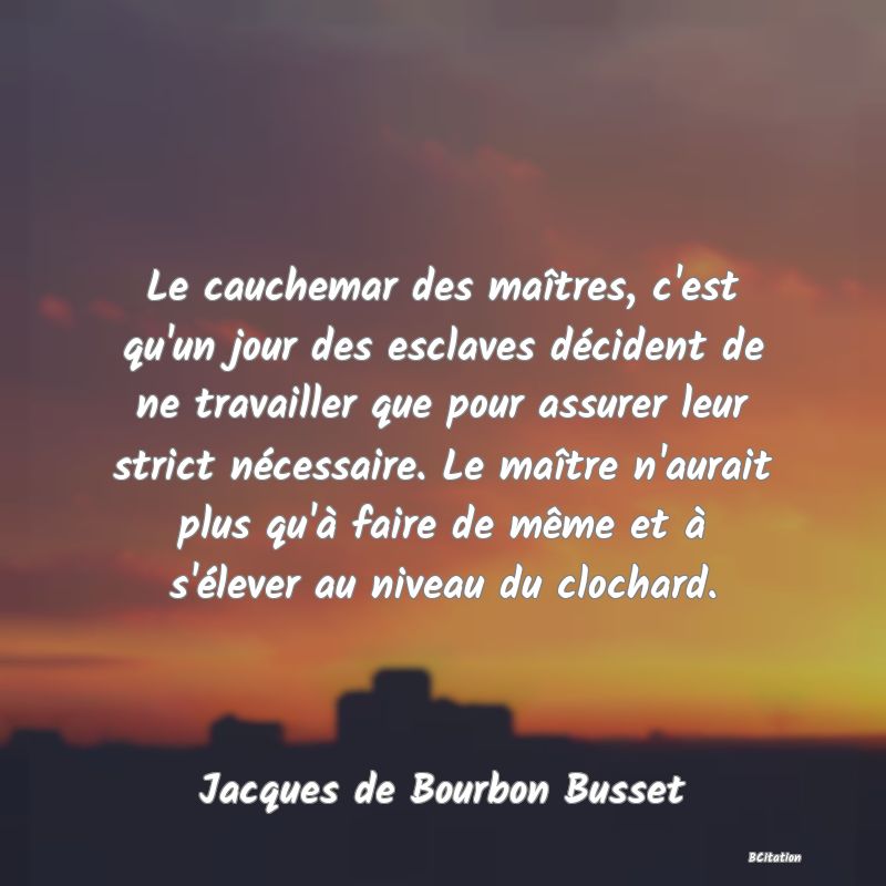 image de citation: Le cauchemar des maîtres, c'est qu'un jour des esclaves décident de ne travailler que pour assurer leur strict nécessaire. Le maître n'aurait plus qu'à faire de même et à s'élever au niveau du clochard.