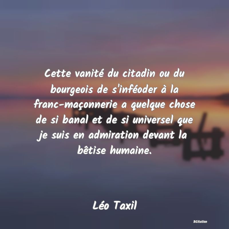 image de citation: Cette vanité du citadin ou du bourgeois de s'inféoder à la franc-maçonnerie a quelque chose de si banal et de si universel que je suis en admiration devant la bêtise humaine.