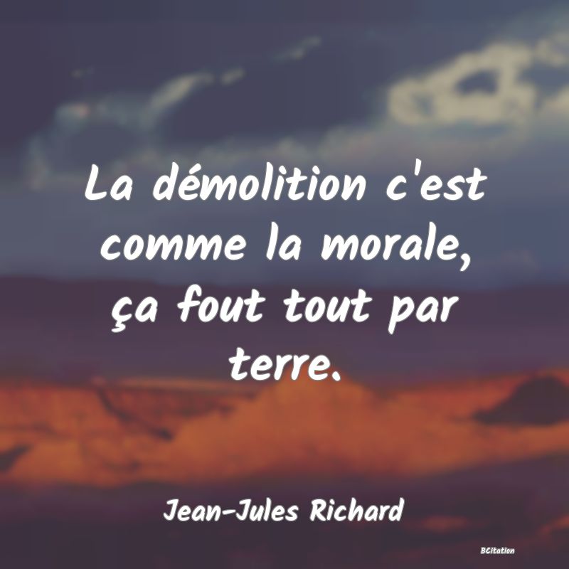 image de citation: La démolition c'est comme la morale, ça fout tout par terre.