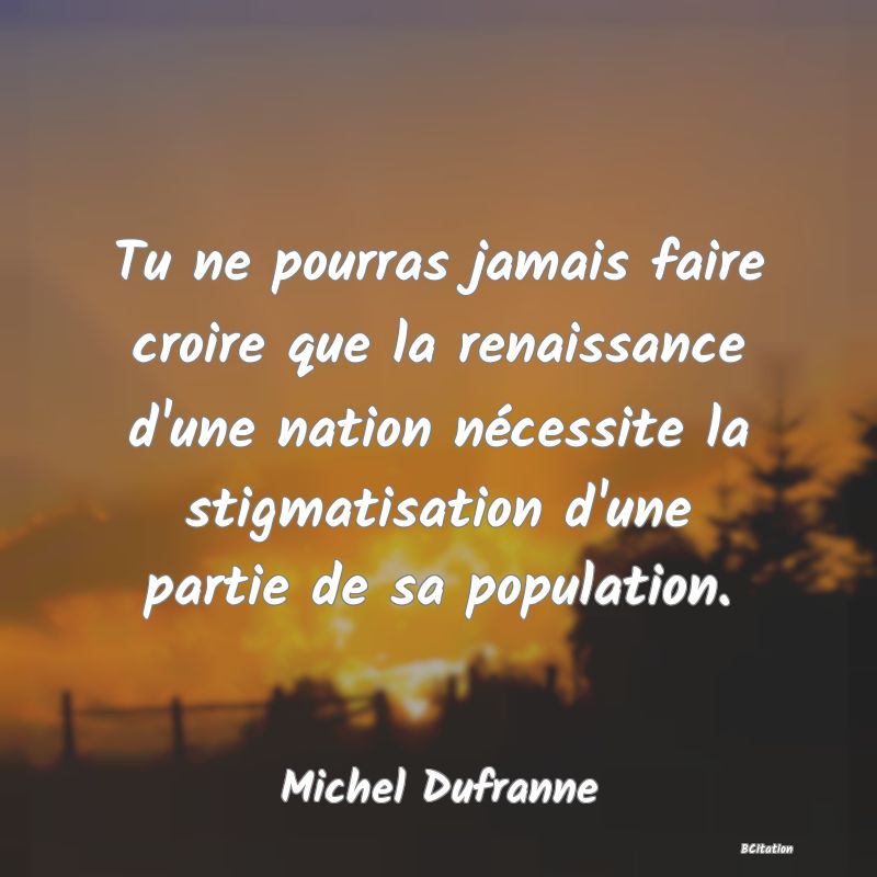 image de citation: Tu ne pourras jamais faire croire que la renaissance d'une nation nécessite la stigmatisation d'une partie de sa population.