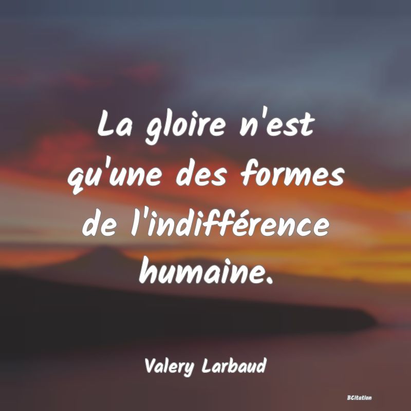 Belle Citation - La gloire n'est qu'une des formes de l'indifférence humaine. - Valery Larbaud