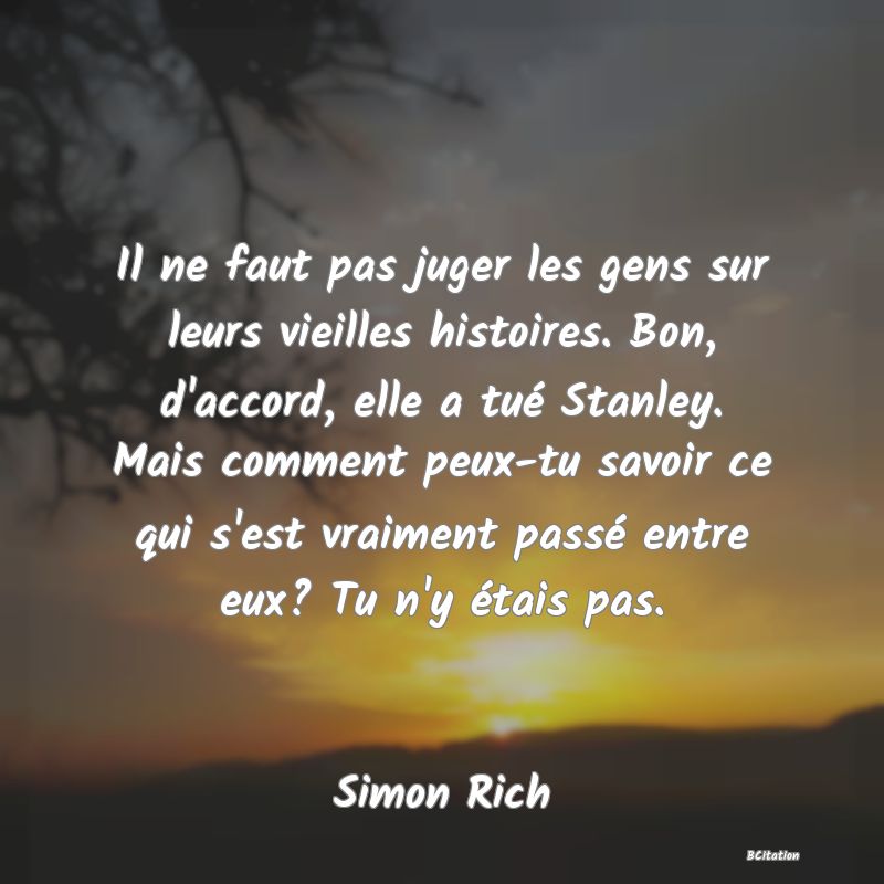 image de citation: Il ne faut pas juger les gens sur leurs vieilles histoires. Bon, d'accord, elle a tué Stanley. Mais comment peux-tu savoir ce qui s'est vraiment passé entre eux? Tu n'y étais pas.