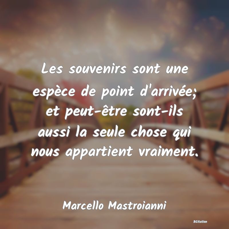 Belle Citation - Les souvenirs sont une espèce de point d'arrivée; et peut-être sont-ils aussi la seule chose qui nous appartient vraiment. - Marcello Mastroianni
