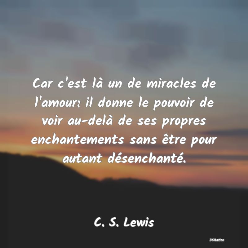 image de citation: Car c'est là un de miracles de l'amour: il donne le pouvoir de voir au-delà de ses propres enchantements sans être pour autant désenchanté.