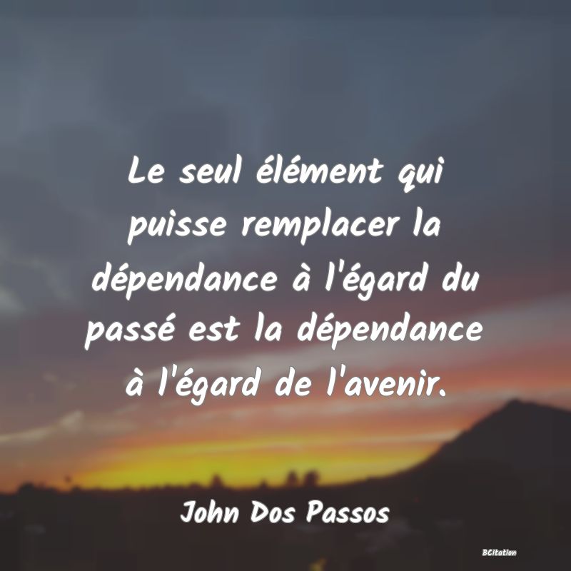 Belle Citation - Le seul élément qui puisse remplacer la dépendance à l'égard du passé est la dépendance à l'égard de l'avenir. - John Dos Passos