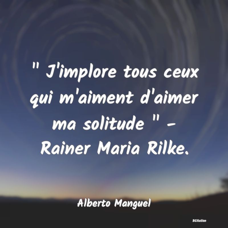 image de citation:   J'implore tous ceux qui m'aiment d'aimer ma solitude   - Rainer Maria Rilke.