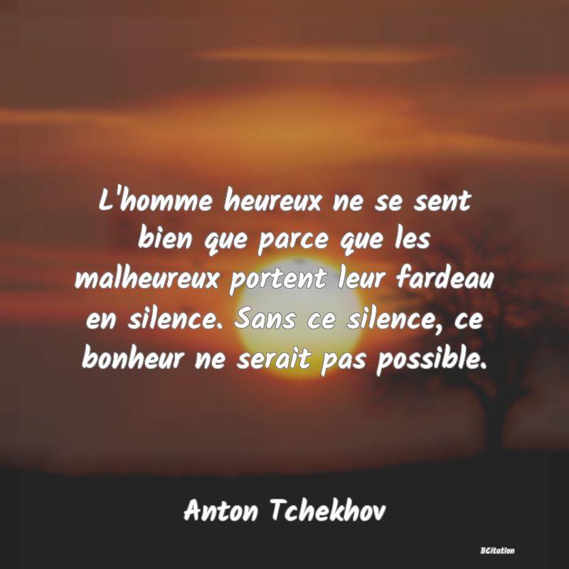 image de citation: L'homme heureux ne se sent bien que parce que les malheureux portent leur fardeau en silence. Sans ce silence, ce bonheur ne serait pas possible.