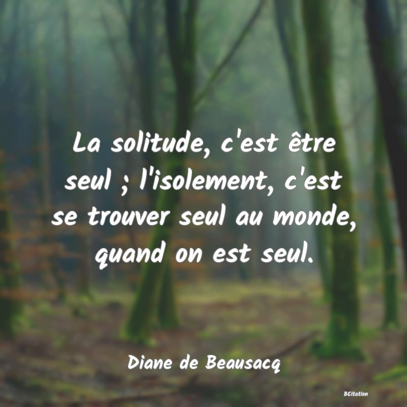 image de citation: La solitude, c'est être seul ; l'isolement, c'est se trouver seul au monde, quand on est seul.