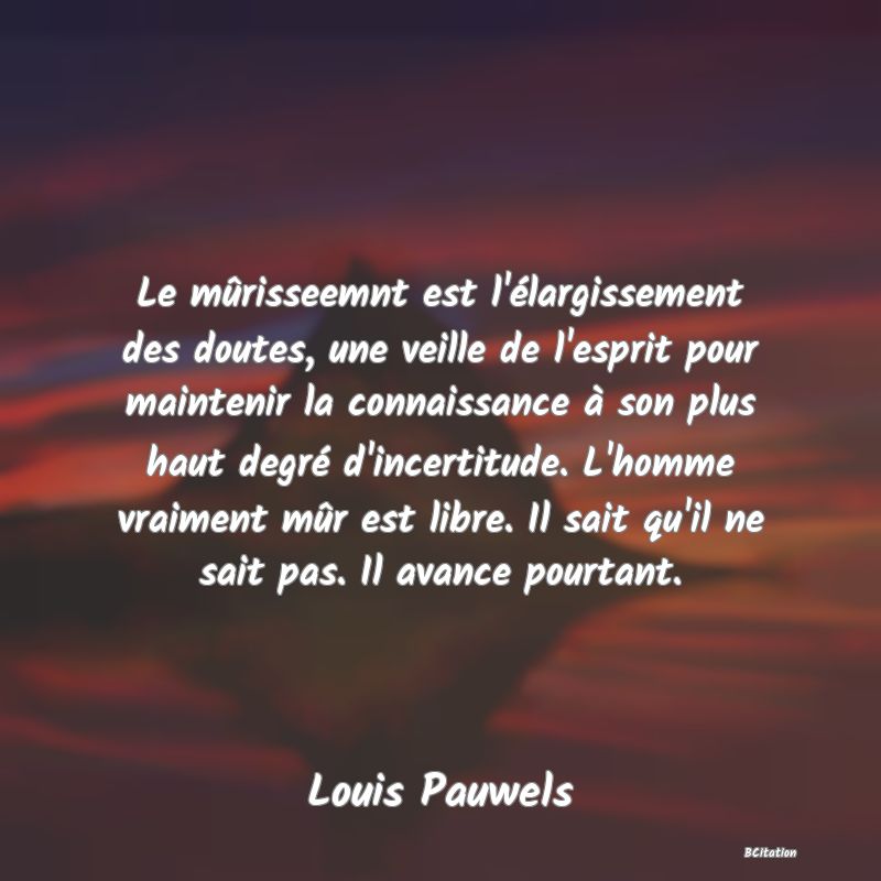 image de citation: Le mûrisseemnt est l'élargissement des doutes, une veille de l'esprit pour maintenir la connaissance à son plus haut degré d'incertitude. L'homme vraiment mûr est libre. Il sait qu'il ne sait pas. Il avance pourtant.