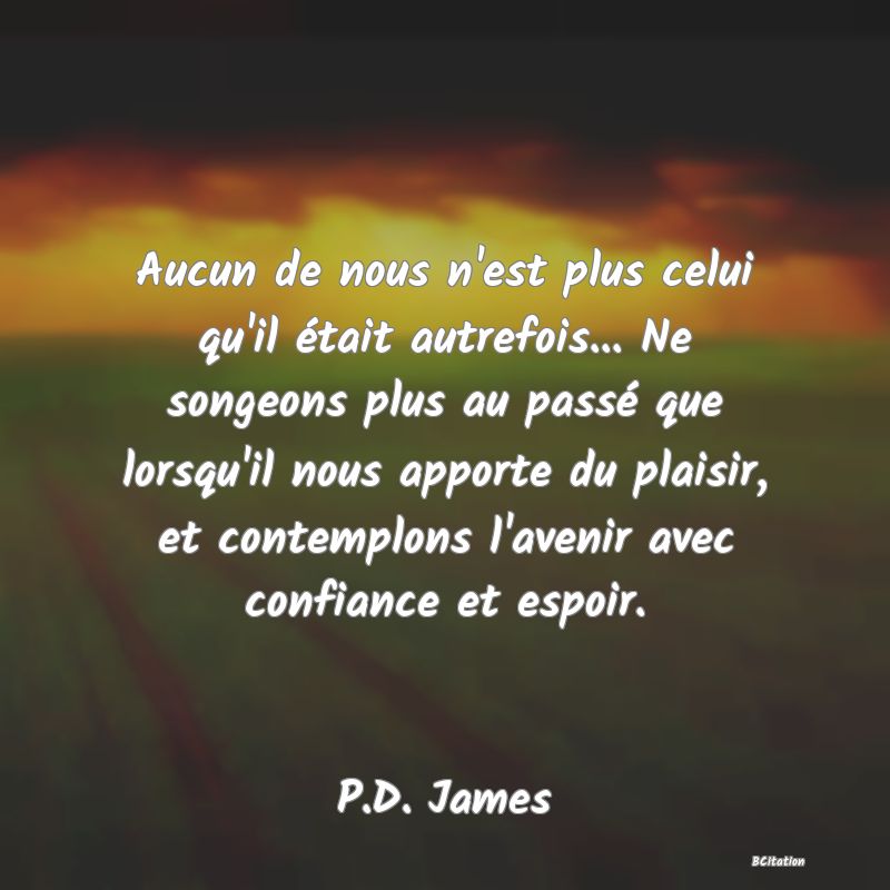 image de citation: Aucun de nous n'est plus celui qu'il était autrefois... Ne songeons plus au passé que lorsqu'il nous apporte du plaisir, et contemplons l'avenir avec confiance et espoir.