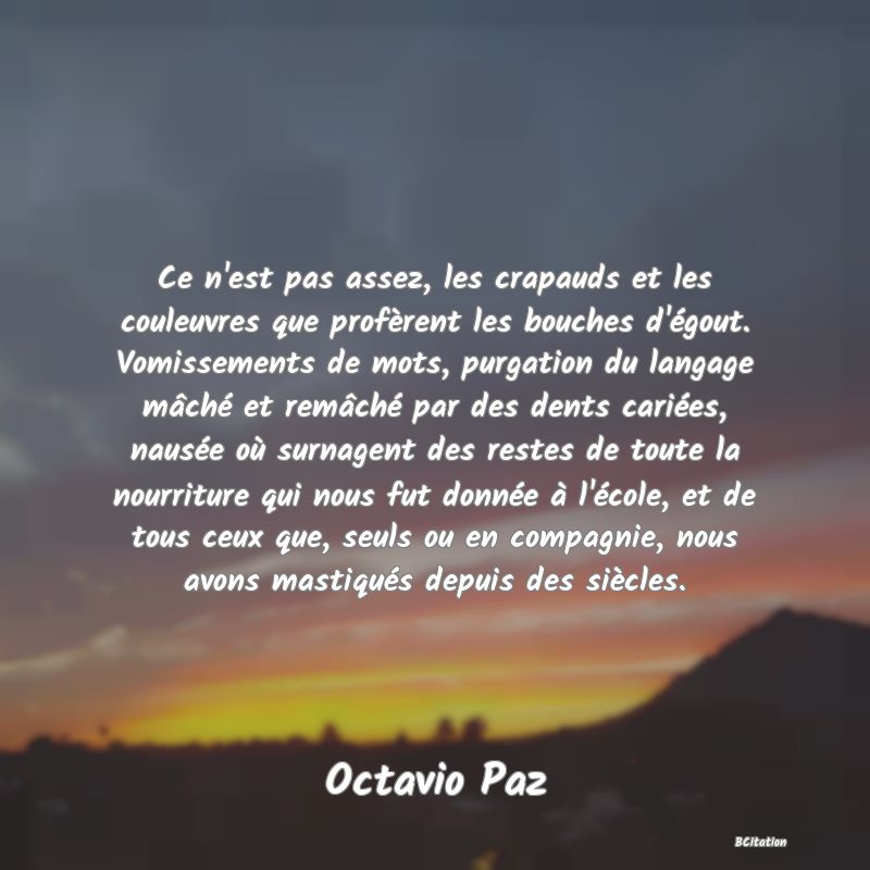 image de citation: Ce n'est pas assez, les crapauds et les couleuvres que profèrent les bouches d'égout. Vomissements de mots, purgation du langage mâché et remâché par des dents cariées, nausée où surnagent des restes de toute la nourriture qui nous fut donnée à l'école, et de tous ceux que, seuls ou en compagnie, nous avons mastiqués depuis des siècles.