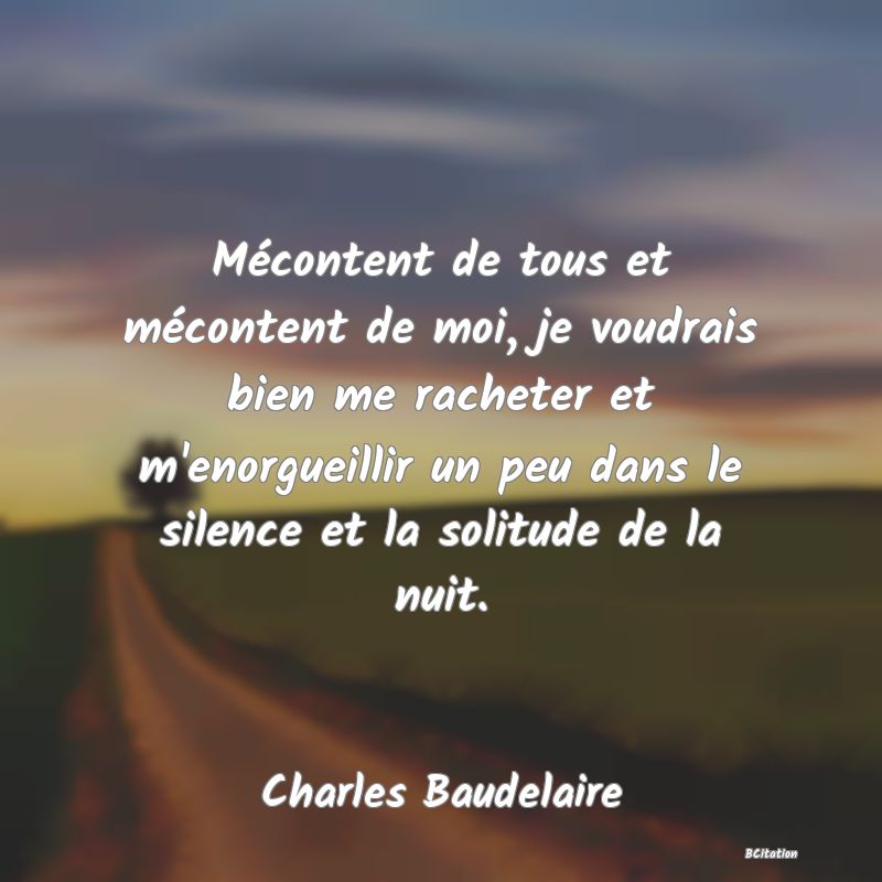 image de citation: Mécontent de tous et mécontent de moi, je voudrais bien me racheter et m'enorgueillir un peu dans le silence et la solitude de la nuit.