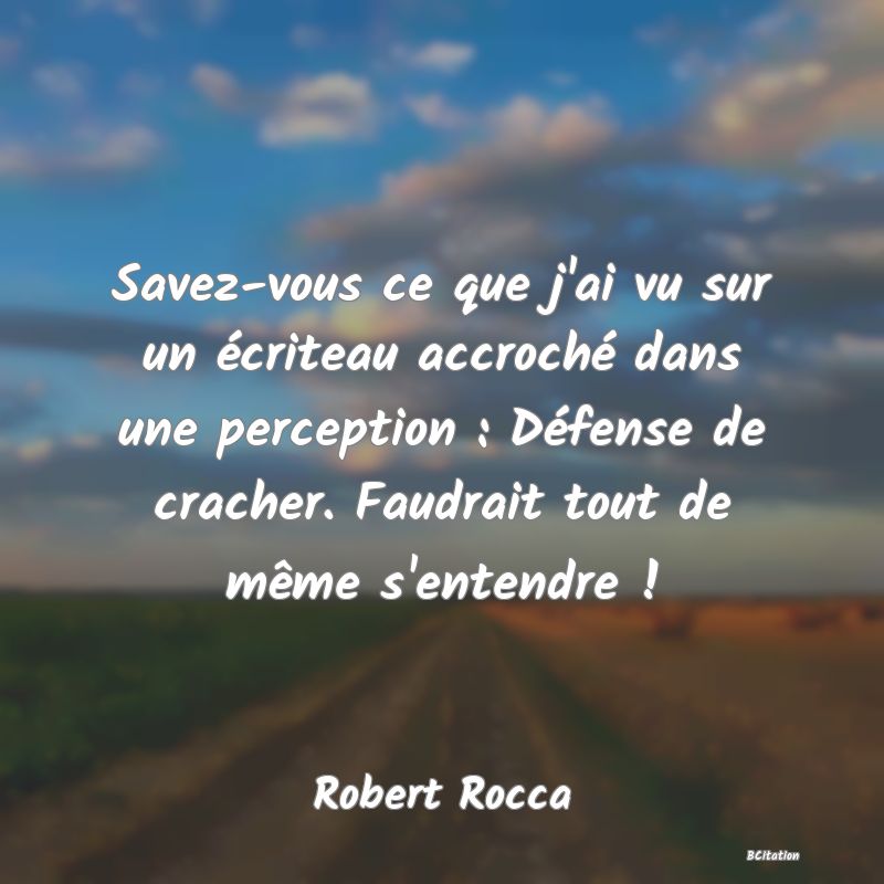 image de citation: Savez-vous ce que j'ai vu sur un écriteau accroché dans une perception : Défense de cracher. Faudrait tout de même s'entendre !