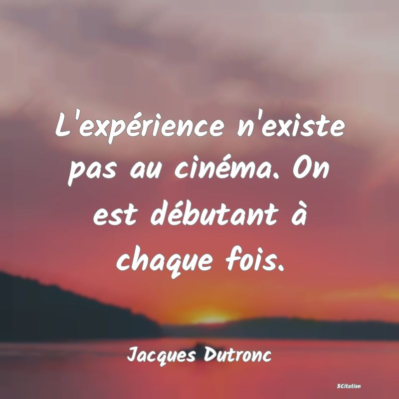 image de citation: L'expérience n'existe pas au cinéma. On est débutant à chaque fois.