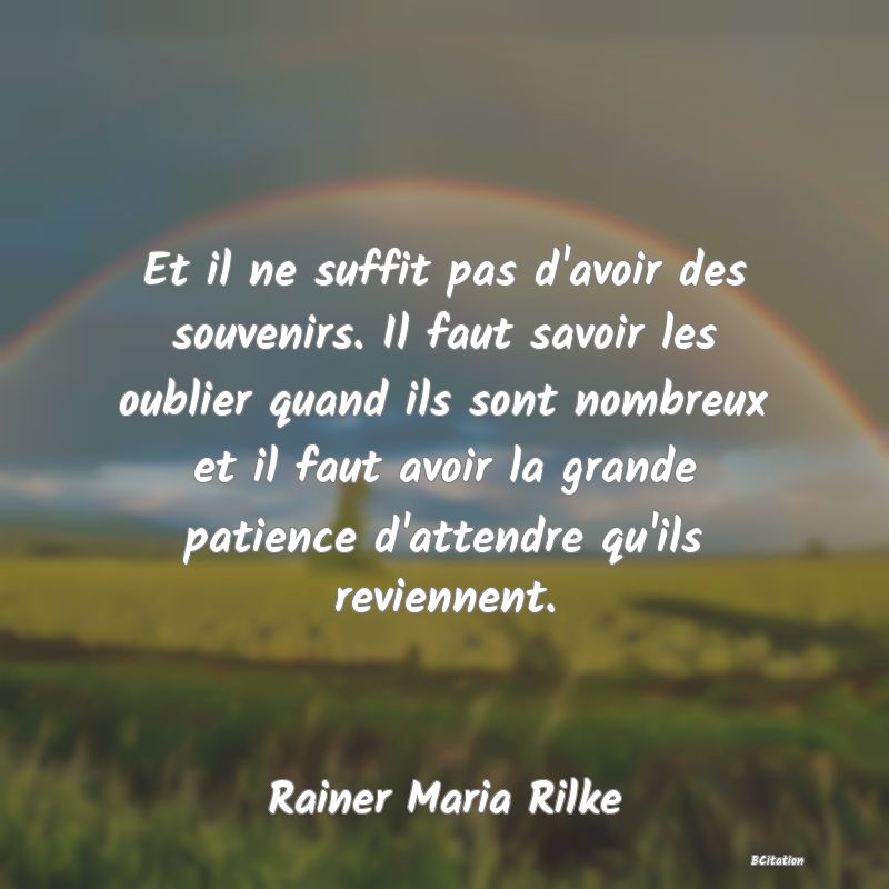 image de citation: Et il ne suffit pas d'avoir des souvenirs. Il faut savoir les oublier quand ils sont nombreux et il faut avoir la grande patience d'attendre qu'ils reviennent.