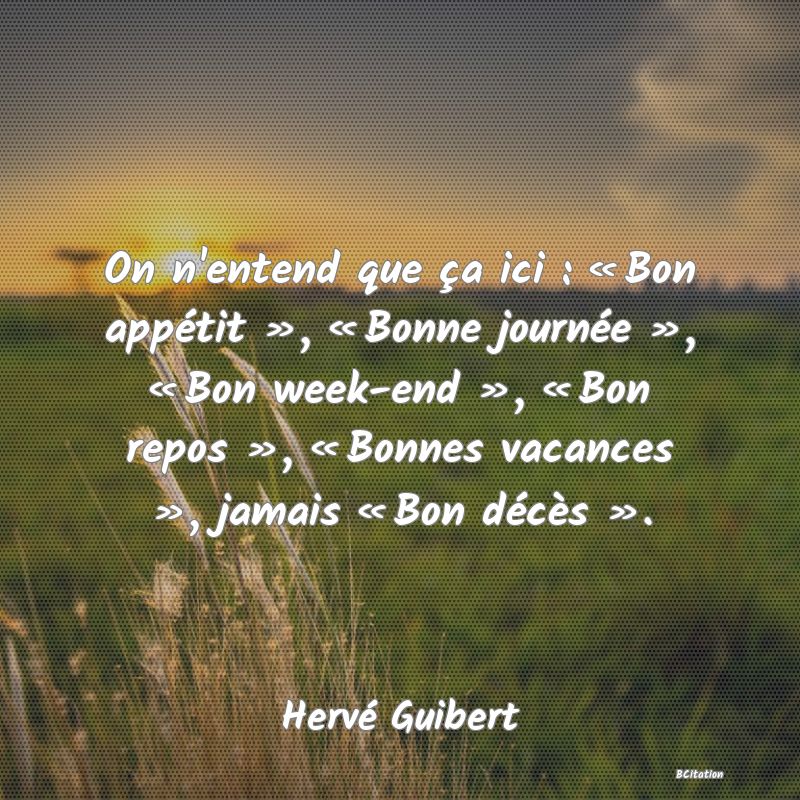 image de citation: On n'entend que ça ici : « Bon appétit », « Bonne journée », « Bon week-end », « Bon repos », « Bonnes vacances », jamais « Bon décès ».