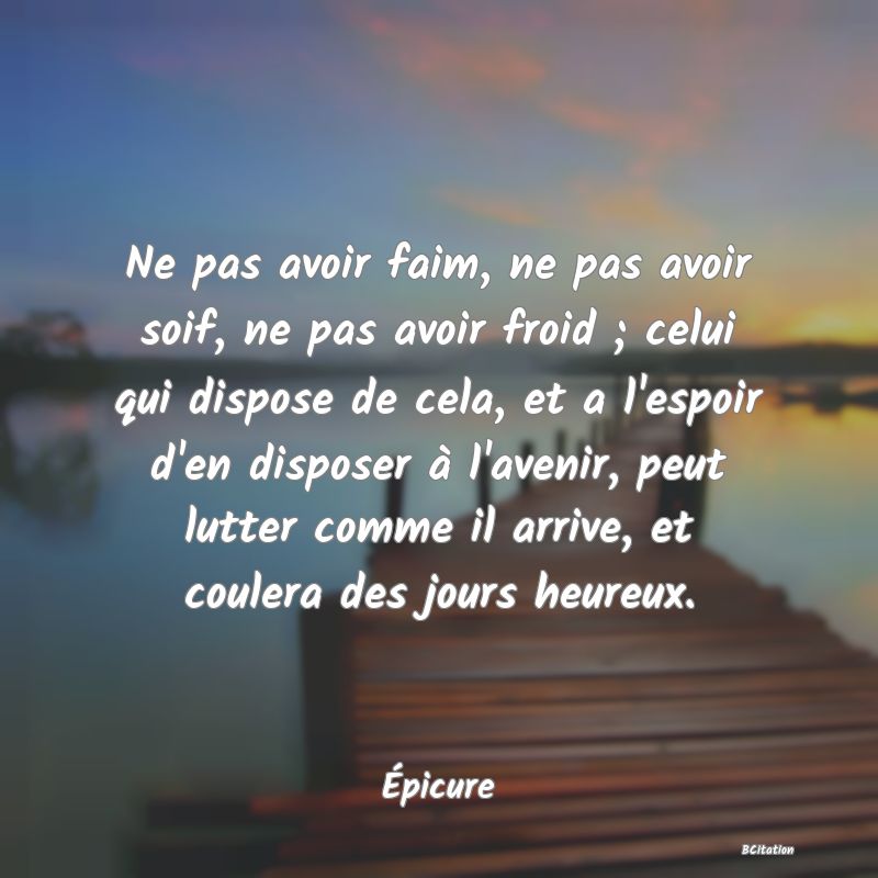 image de citation: Ne pas avoir faim, ne pas avoir soif, ne pas avoir froid ; celui qui dispose de cela, et a l'espoir d'en disposer à l'avenir, peut lutter comme il arrive, et coulera des jours heureux.