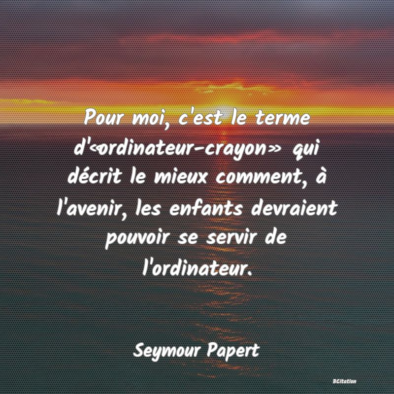 image de citation: Pour moi, c'est le terme d'«ordinateur-crayon» qui décrit le mieux comment, à l'avenir, les enfants devraient pouvoir se servir de l'ordinateur.