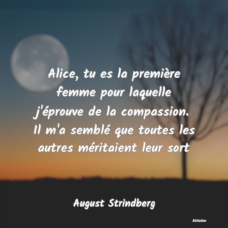 image de citation: Alice, tu es la première femme pour laquelle j'éprouve de la compassion. Il m'a semblé que toutes les autres méritaient leur sort