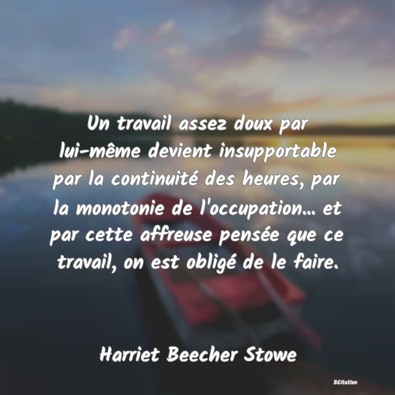 image de citation: Un travail assez doux par lui-même devient insupportable par la continuité des heures, par la monotonie de l'occupation... et par cette affreuse pensée que ce travail, on est obligé de le faire.