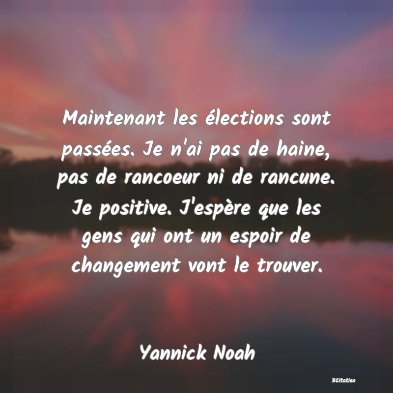 image de citation: Maintenant les élections sont passées. Je n'ai pas de haine, pas de rancoeur ni de rancune. Je positive. J'espère que les gens qui ont un espoir de changement vont le trouver.