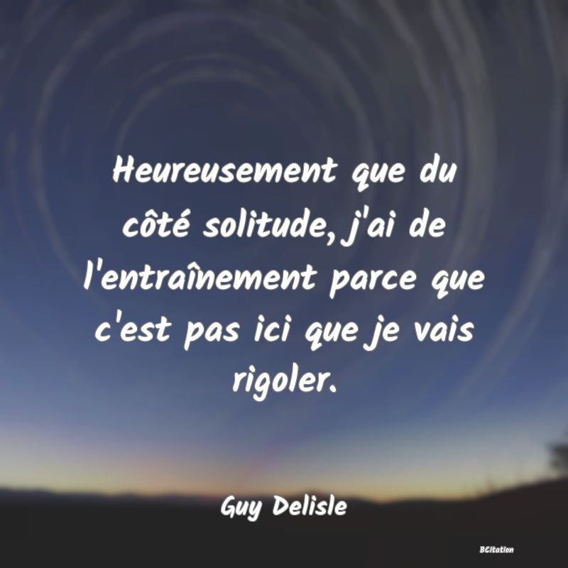 image de citation: Heureusement que du côté solitude, j'ai de l'entraînement parce que c'est pas ici que je vais rigoler.