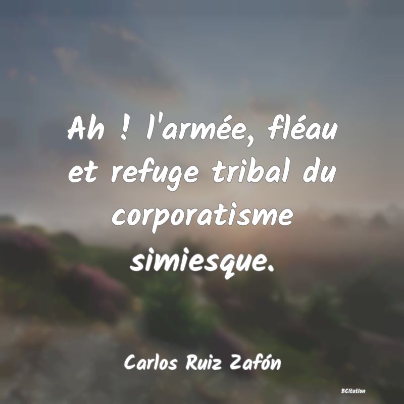 image de citation: Ah ! l'armée, fléau et refuge tribal du corporatisme simiesque.