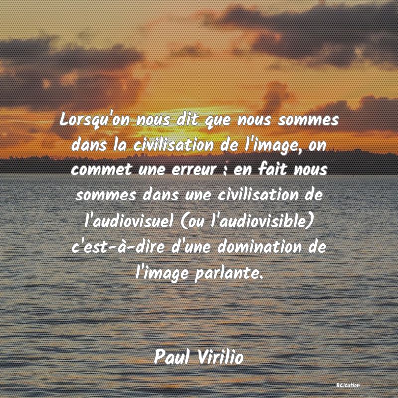 image de citation: Lorsqu'on nous dit que nous sommes dans la civilisation de l'image, on commet une erreur : en fait nous sommes dans une civilisation de l'audiovisuel (ou l'audiovisible) c'est-à-dire d'une domination de l'image parlante.