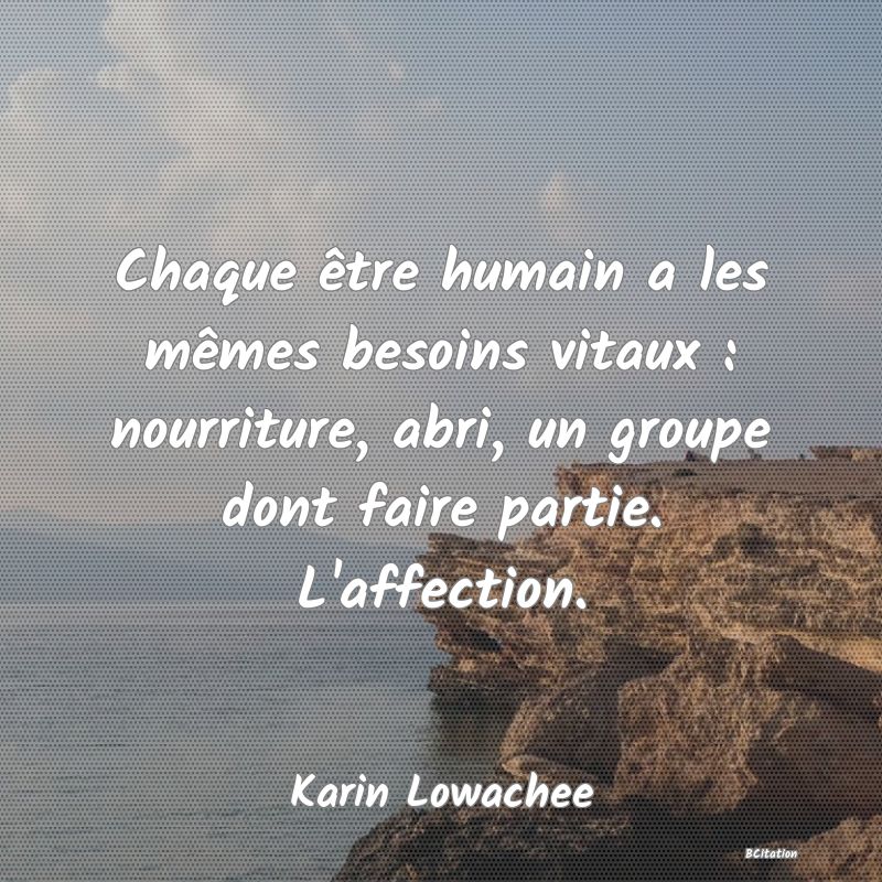 image de citation: Chaque être humain a les mêmes besoins vitaux : nourriture, abri, un groupe dont faire partie. L'affection.