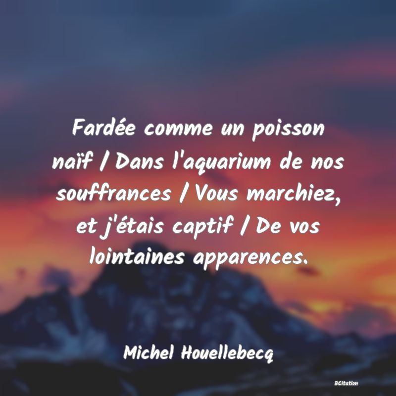 image de citation: Fardée comme un poisson naïf / Dans l'aquarium de nos souffrances / Vous marchiez, et j'étais captif / De vos lointaines apparences.