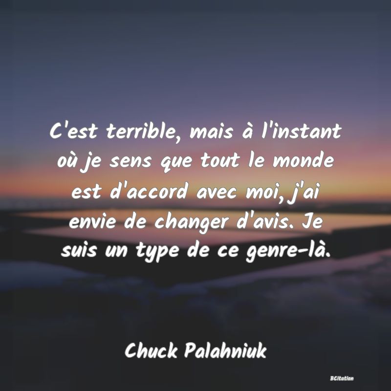 image de citation: C'est terrible, mais à l'instant où je sens que tout le monde est d'accord avec moi, j'ai envie de changer d'avis. Je suis un type de ce genre-là.