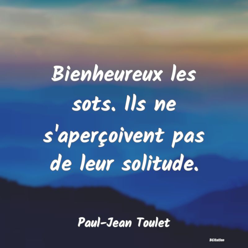 image de citation: Bienheureux les sots. Ils ne s'aperçoivent pas de leur solitude.