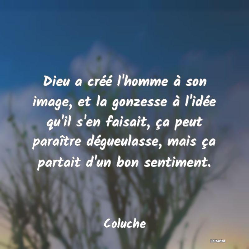 image de citation: Dieu a créé l'homme à son image, et la gonzesse à l'idée qu'il s'en faisait, ça peut paraître dégueulasse, mais ça partait d'un bon sentiment.