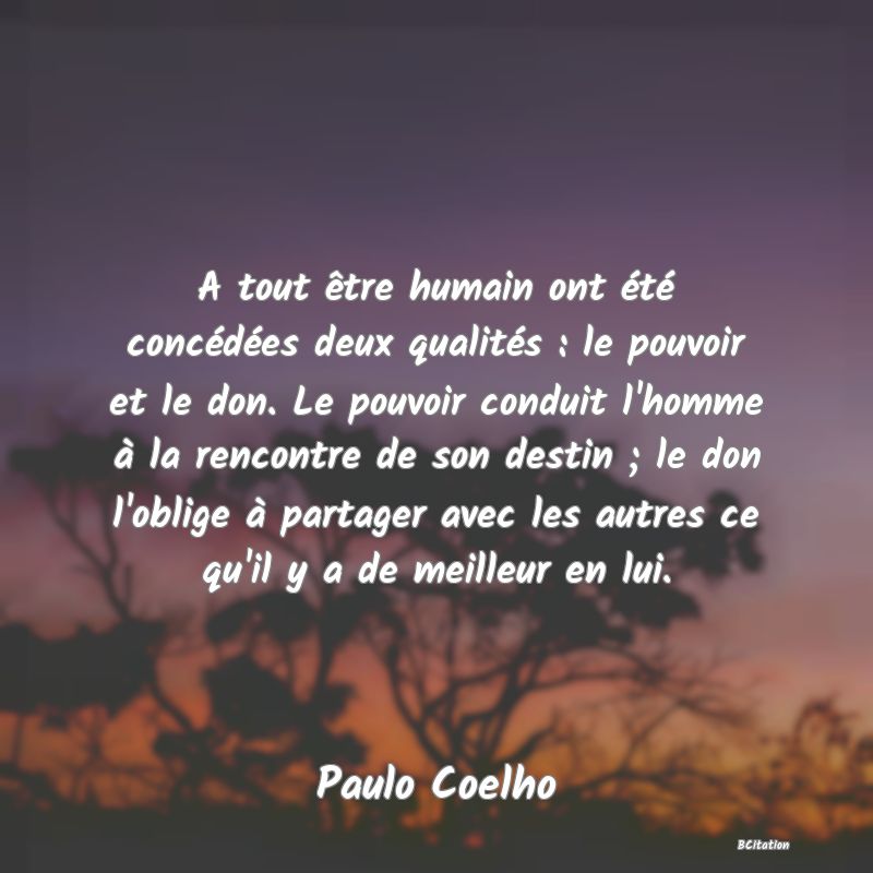 image de citation: A tout être humain ont été concédées deux qualités : le pouvoir et le don. Le pouvoir conduit l'homme à la rencontre de son destin ; le don l'oblige à partager avec les autres ce qu'il y a de meilleur en lui.