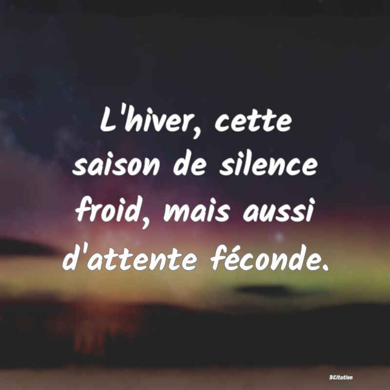 image de citation: L'hiver, cette saison de silence froid, mais aussi d'attente féconde.