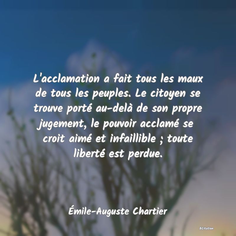 image de citation: L'acclamation a fait tous les maux de tous les peuples. Le citoyen se trouve porté au-delà de son propre jugement, le pouvoir acclamé se croit aimé et infaillible ; toute liberté est perdue.