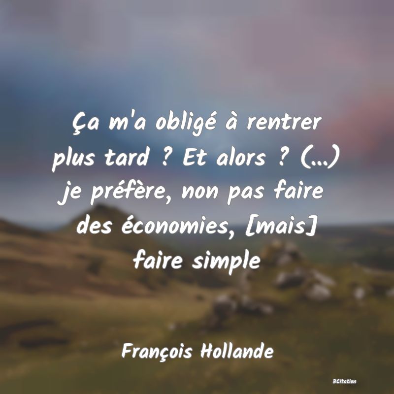 image de citation: Ça m'a obligé à rentrer plus tard ? Et alors ? (...) je préfère, non pas faire des économies, [mais] faire simple